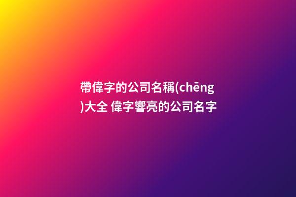 帶偉字的公司名稱(chēng)大全 偉字響亮的公司名字